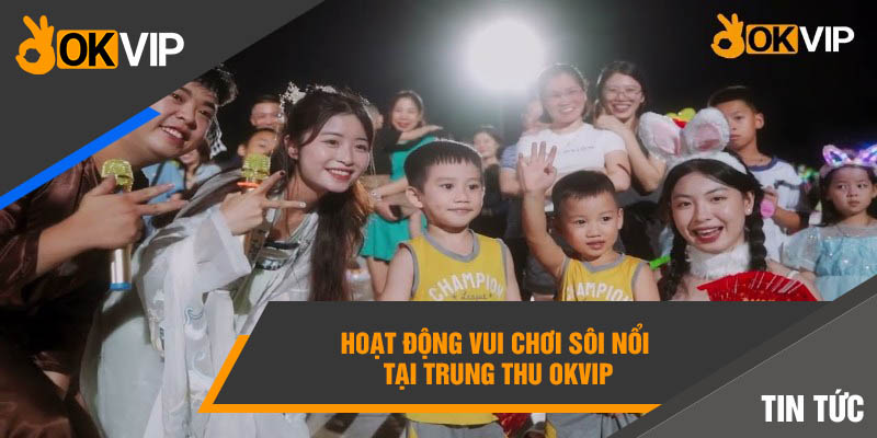 Tết Trung Thu Okvip Đầy Ý Nghĩa Đối Với Trẻ Em Sài Gòn 3 Hoạt động vui chơi sôi nổi tại Trung Thu Okvip