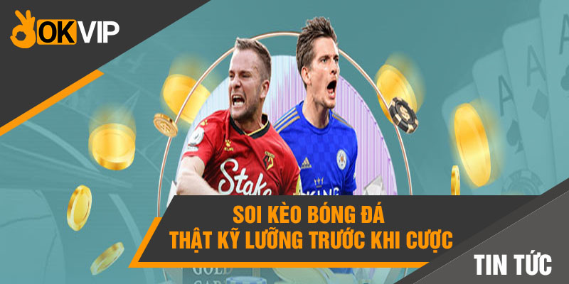Cá cược bóng đá online: Có nên chơi trên OKVIP? - Mọi điều cần biết 5 Soi kèo bóng đá thật kỹ lưỡng trước khi cược