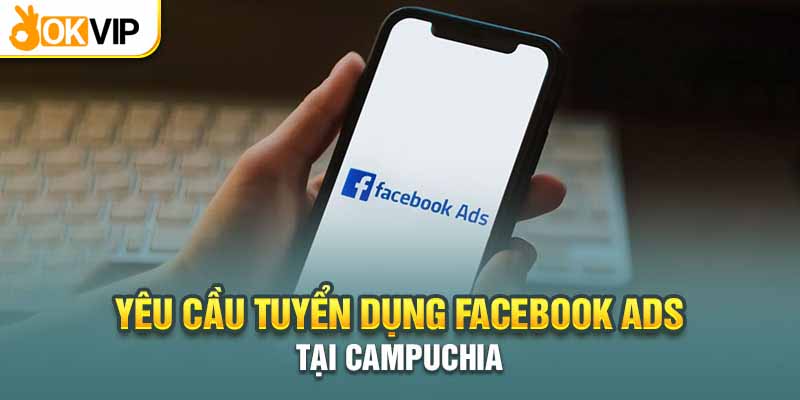 Tuyển Dụng Facebook Ads Tại Campuchia Thu Nhập Trăm Triệu 2 Yêu cầu cần đáp ứng khi ứng tuyển Facebook Ads